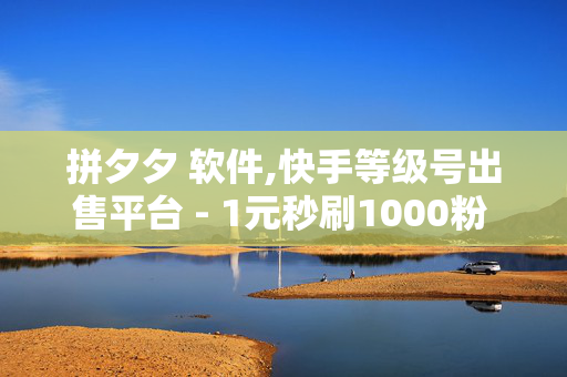 拼夕夕 软件,快手等级号出售平台 - 1元秒刷1000粉 - ks免费业务平台低价